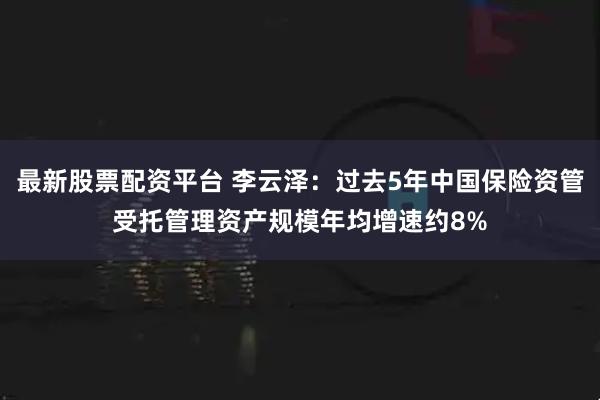 最新股票配资平台 李云泽：过去5年中国保险资管受托管理资产规模年均增速约8%