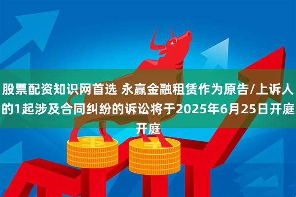 股票配资知识网首选 永赢金融租赁作为原告/上诉人的1起涉及合同纠纷的诉讼将于2025年6月25日开庭