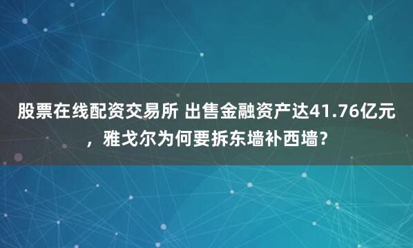 股票在线配资交易所 出售金融资产达41.76亿元，雅戈尔为何要拆东墙补西墙？