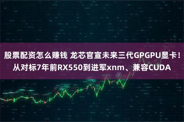 股票配资怎么赚钱 龙芯官宣未来三代GPGPU显卡！从对标7年前RX550到进军xnm、兼容CUDA