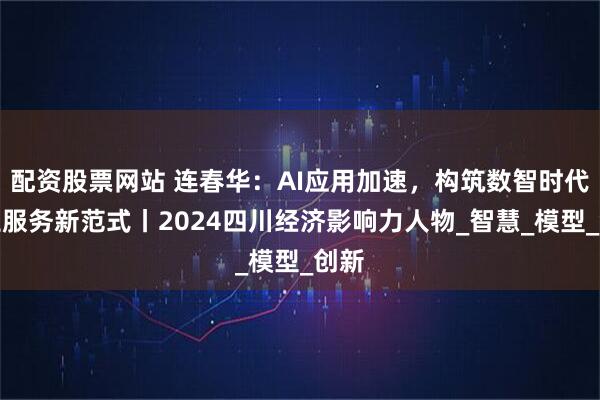 配资股票网站 连春华：AI应用加速，构筑数智时代民生服务新范式丨2024四川经济影响力人物_智慧_模型_创新