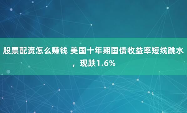 股票配资怎么赚钱 美国十年期国债收益率短线跳水，现跌1.6%
