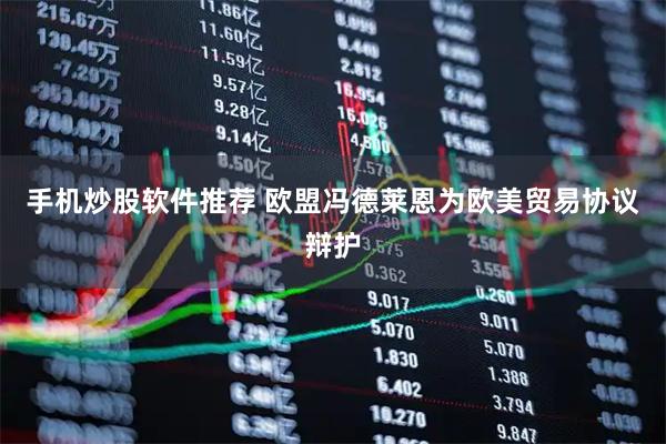 手机炒股软件推荐 欧盟冯德莱恩为欧美贸易协议辩护
