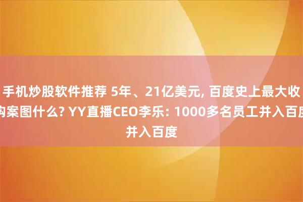 手机炒股软件推荐 5年、21亿美元, 百度史上最大收购案图什么? YY直播CEO李乐: 1000多名员工并入百度