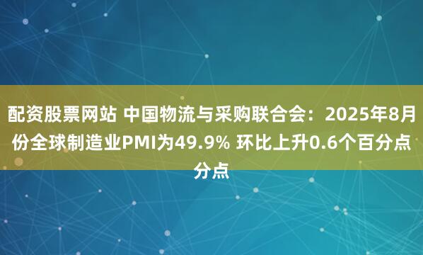 配资股票网站 中国物流与采购联合会：2025年8月份全球制造业PMI为49.9% 环比上升0.6个百分点