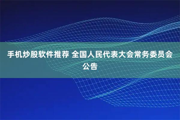 手机炒股软件推荐 全国人民代表大会常务委员会公告