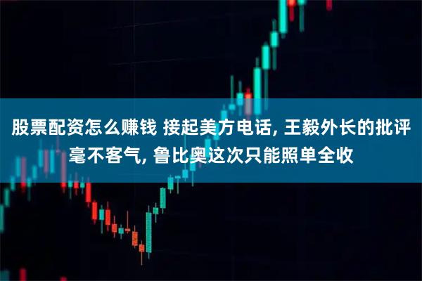股票配资怎么赚钱 接起美方电话, 王毅外长的批评毫不客气, 鲁比奥这次只能照单全收