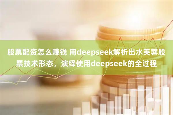 股票配资怎么赚钱 用deepseek解析出水芙蓉股票技术形态，演绎使用deepseek的全过程