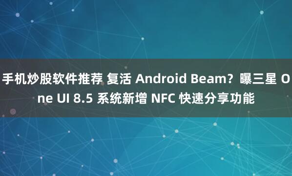 手机炒股软件推荐 复活 Android Beam？曝三星 One UI 8.5 系统新增 NFC 快速分享功能