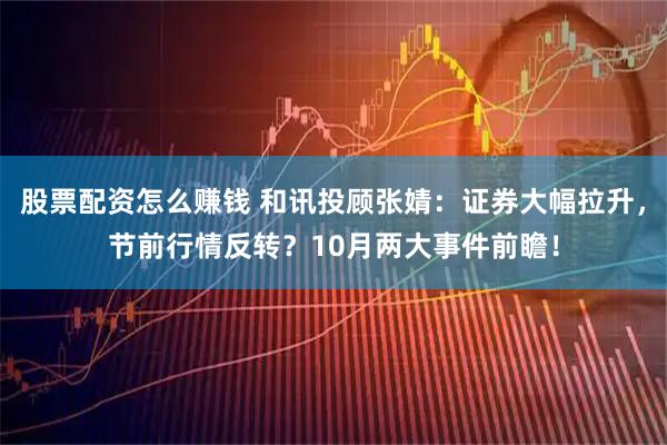 股票配资怎么赚钱 和讯投顾张婧：证券大幅拉升，节前行情反转？10月两大事件前瞻！