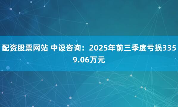 配资股票网站 中设咨询：2025年前三季度亏损3359.06万元
