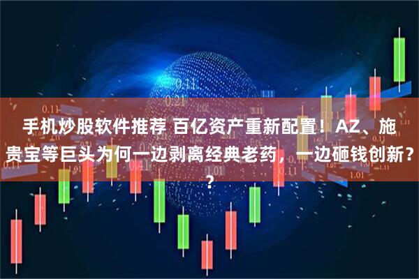手机炒股软件推荐 百亿资产重新配置！AZ、施贵宝等巨头为何一边剥离经典老药，一边砸钱创新？