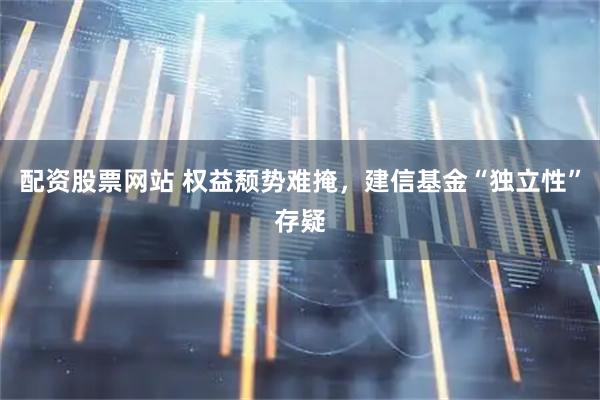 配资股票网站 权益颓势难掩，建信基金“独立性”存疑