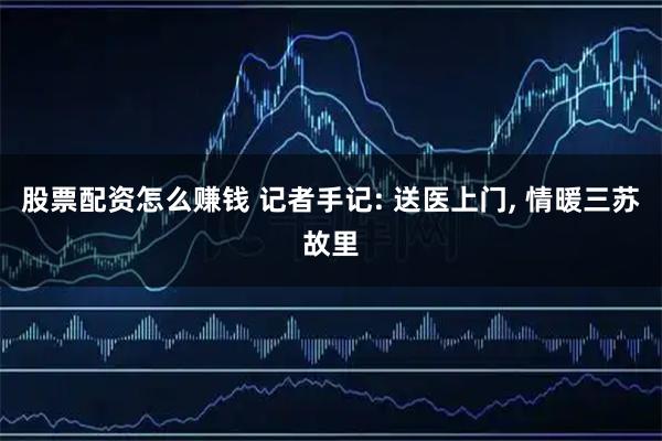 股票配资怎么赚钱 记者手记: 送医上门, 情暖三苏故里