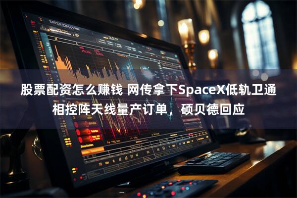 股票配资怎么赚钱 网传拿下SpaceX低轨卫通相控阵天线量产订单，硕贝德回应