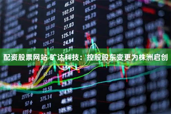 配资股票网站 旷达科技：控股股东变更为株洲启创