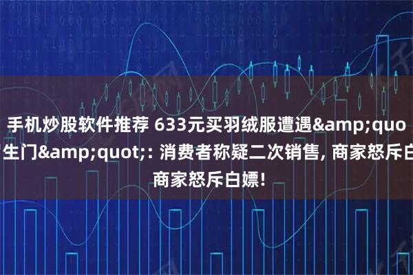 手机炒股软件推荐 633元买羽绒服遭遇"罗生门": 消费者称疑二次销售, 商家怒斥白嫖!