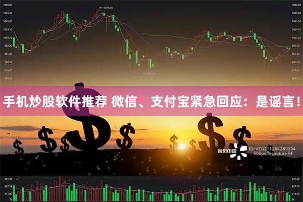 手机炒股软件推荐 微信、支付宝紧急回应：是谣言！