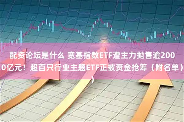 配资论坛是什么 宽基指数ETF遭主力抛售逾2000亿元！超百只行业主题ETF正被资金抢筹（附名单）