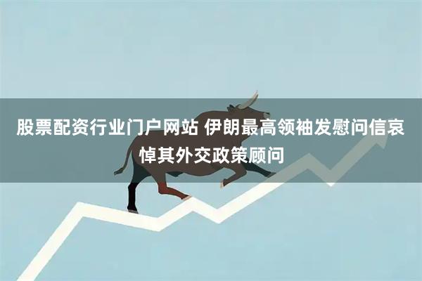 股票配资行业门户网站 伊朗最高领袖发慰问信哀悼其外交政策顾问